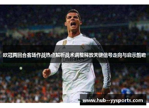 欧冠两回合客场作战热点解析战术调整释放关键信号走向与启示前瞻 欧冠两回合客场作战热点解析战术调整释放关键信号走向与启示前瞻