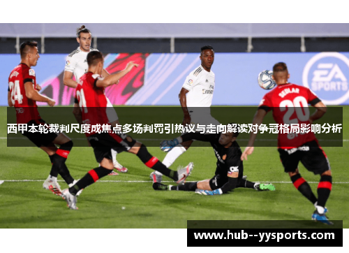 西甲本轮裁判尺度成焦点多场判罚引热议与走向解读对争冠格局影响分析