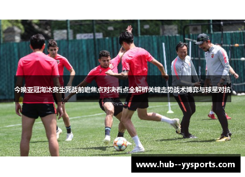 今晚亚冠淘汰赛生死战前瞻焦点对决看点全解析关键走势战术博弈与球星对抗