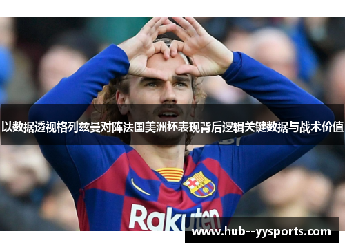 以数据透视格列兹曼对阵法国美洲杯表现背后逻辑关键数据与战术价值