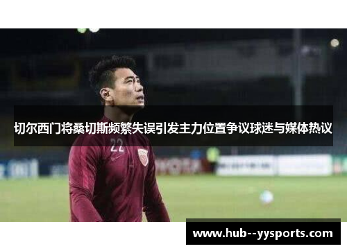 切尔西门将桑切斯频繁失误引发主力位置争议球迷与媒体热议