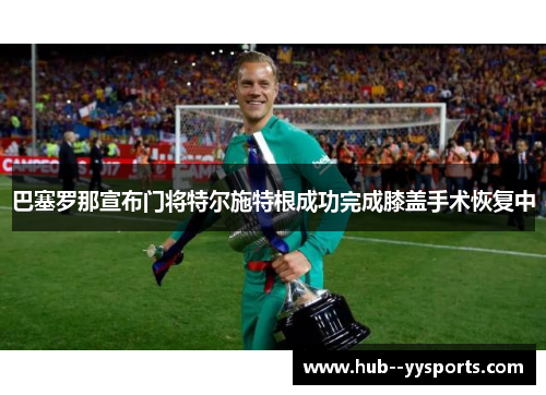 巴塞罗那宣布门将特尔施特根成功完成膝盖手术恢复中