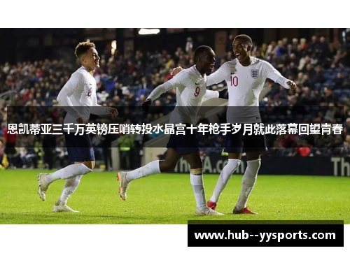 恩凯蒂亚三千万英镑压哨转投水晶宫十年枪手岁月就此落幕回望青春