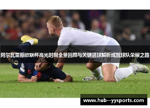 阿尔瓦雷斯欧联杯高光时刻全景回顾与关键进球解析成就球队荣耀之路