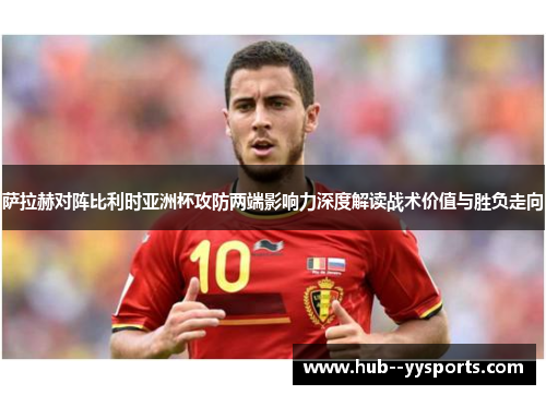 萨拉赫对阵比利时亚洲杯攻防两端影响力深度解读战术价值与胜负走向