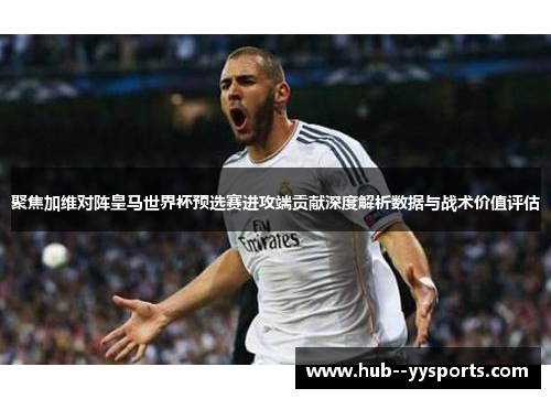 聚焦加维对阵皇马世界杯预选赛进攻端贡献深度解析数据与战术价值评估 聚焦加维对阵皇马世界杯预选赛进攻端贡献深度解析数据与战术价值评估