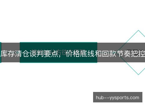库存清仓谈判要点,价格底线和回款节奏把控 库存清仓谈判要点,价格底线和回款节奏把控